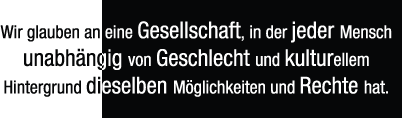 Wir glauben an eine Gesellschaft, in der jeder Mensch unabhängig von Geschlecht und kulturellen Hintergrund dieselben Möglichkeiten und Rechte hat.